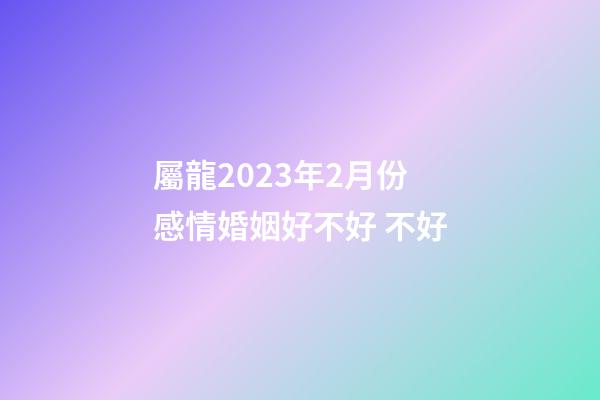 屬龍2023年2月份感情婚姻好不好 不好
